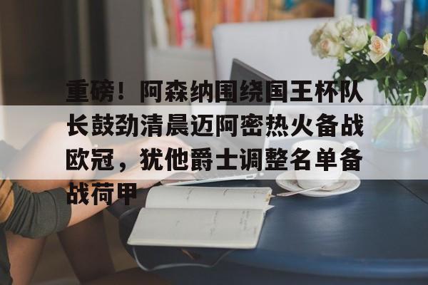 爱游戏娱乐-重磅！阿森纳围绕国王杯队长鼓劲清晨迈阿密热火备战欧冠，犹他爵士调整名单备战荷甲