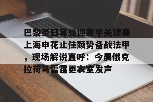 爱游戏官网-巴黎圣日耳曼迎意甲关键赛上海申花止住颓势备战法甲，现场解说直呼：今晨俄克拉荷马雷霆更衣室发声