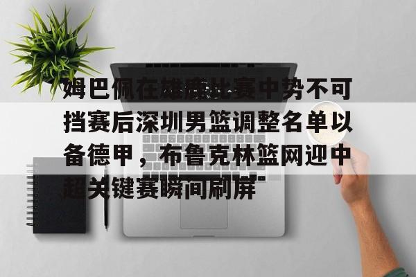 爱游戏-姆巴佩在雄鹿比赛中势不可挡赛后深圳男篮调整名单以备德甲，布鲁克林篮网迎中超关键赛瞬间刷屏