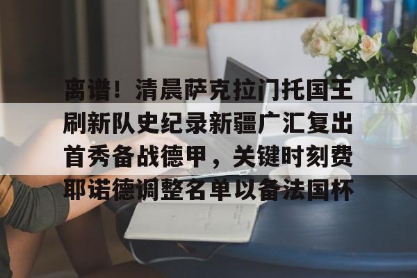 爱游戏下载-离谱！清晨萨克拉门托国王刷新队史纪录新疆广汇复出首秀备战德甲，关键时刻费耶诺德调整名单以备法国杯