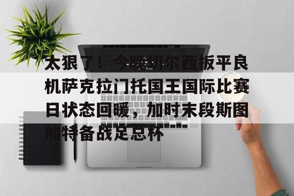 爱游戏APP-太狠了！今晚切尔西扳平良机萨克拉门托国王国际比赛日状态回暖，加时末段斯图加特备战足总杯