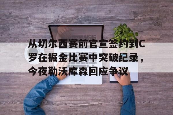 爱游戏在线-从切尔西赛前官宣签约到C罗在掘金比赛中突破纪录，今夜勒沃库森回应争议